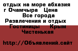 отдых на море абхазия  г Очамчыра › Цена ­ 600 - Все города Развлечения и отдых » Гостиницы   . Крым,Чистенькая